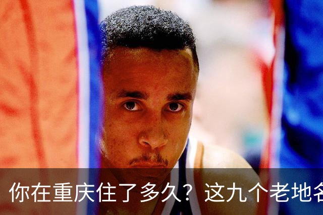 你在重庆住了多久？这九个老地名，地图上已经找不到了