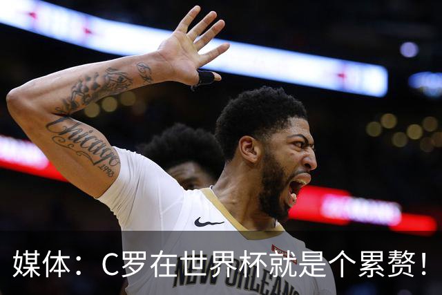 媒体：C罗在世界杯就是个累赘！球迷嘲讽他正忙着买奖！