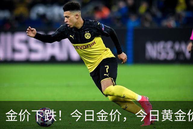 金价下跌！今日金价，今日黄金价格多少钱一克